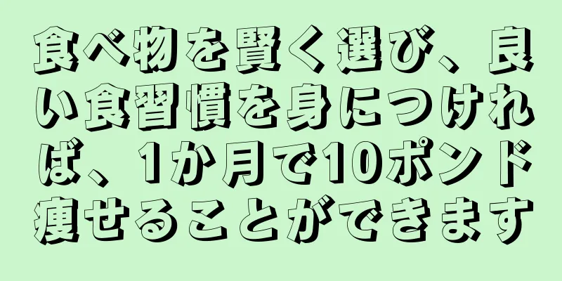 食べ物を賢く選び、良い食習慣を身につければ、1か月で10ポンド痩せることができます