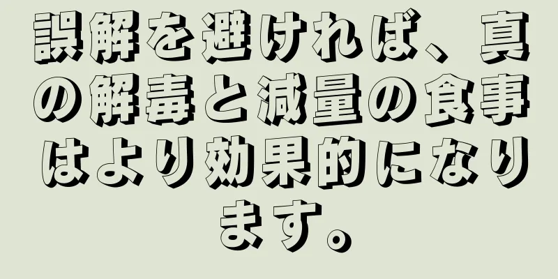 誤解を避ければ、真の解毒と減量の食事はより効果的になります。