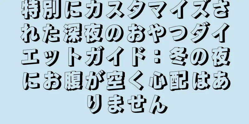 特別にカスタマイズされた深夜のおやつダイエットガイド：冬の夜にお腹が空く心配はありません