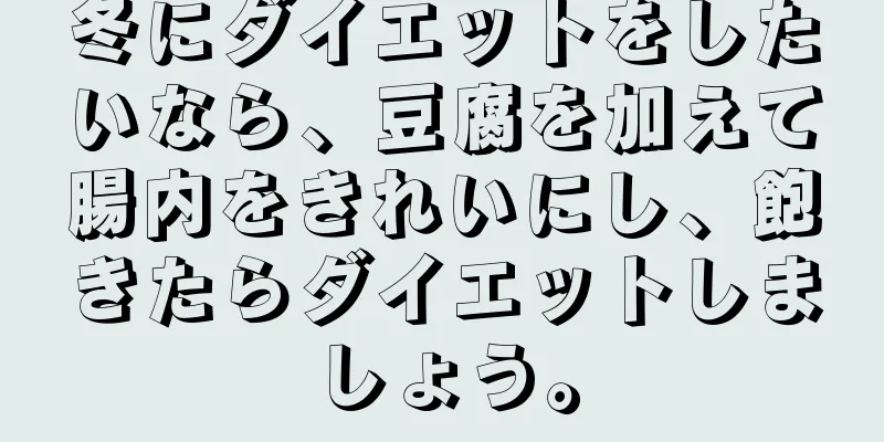 冬にダイエットをしたいなら、豆腐を加えて腸内をきれいにし、飽きたらダイエットしましょう。