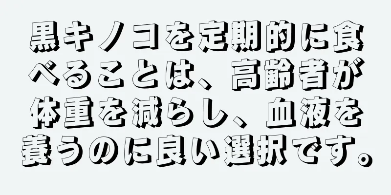 黒キノコを定期的に食べることは、高齢者が体重を減らし、血液を養うのに良い選択です。