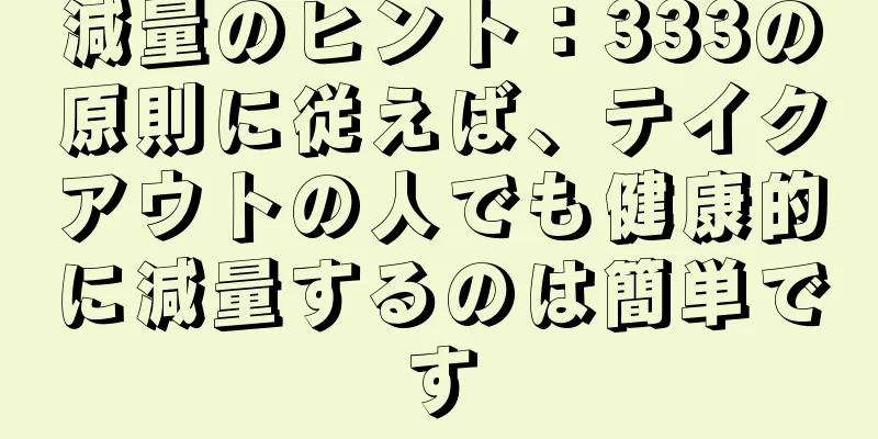減量のヒント：333の原則に従えば、テイクアウトの人でも健康的に減量するのは簡単です