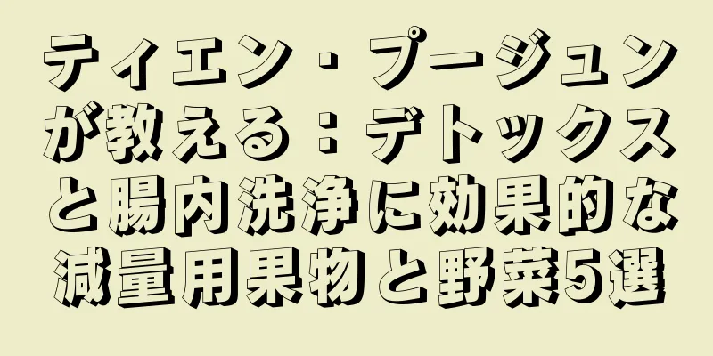 ティエン・プージュンが教える：デトックスと腸内洗浄に効果的な減量用果物と野菜5選