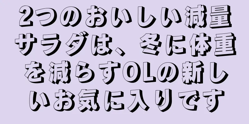 2つのおいしい減量サラダは、冬に体重を減らすOLの新しいお気に入りです