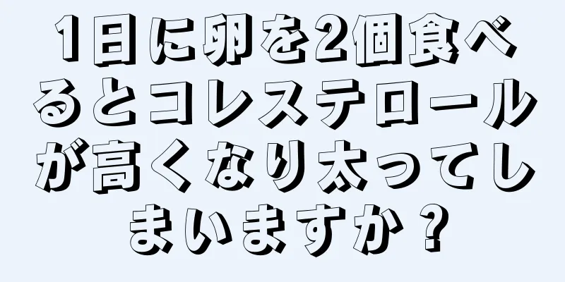 1日に卵を2個食べるとコレステロールが高くなり太ってしまいますか？