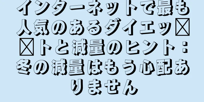 インターネットで最も人気のあるダイエッ​​トと減量のヒント：冬の減量はもう心配ありません