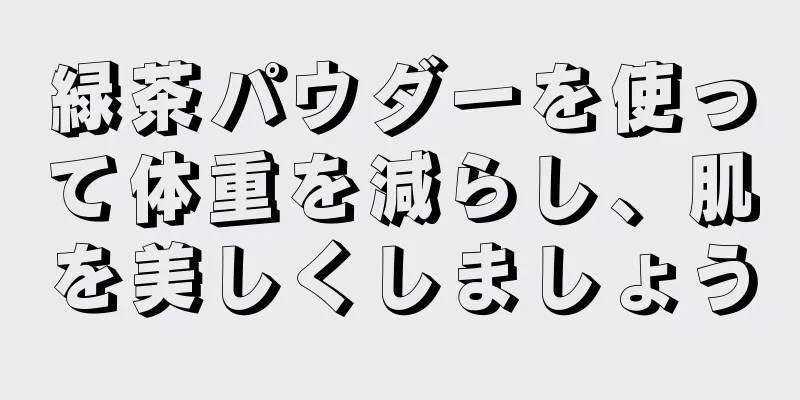 緑茶パウダーを使って体重を減らし、肌を美しくしましょう