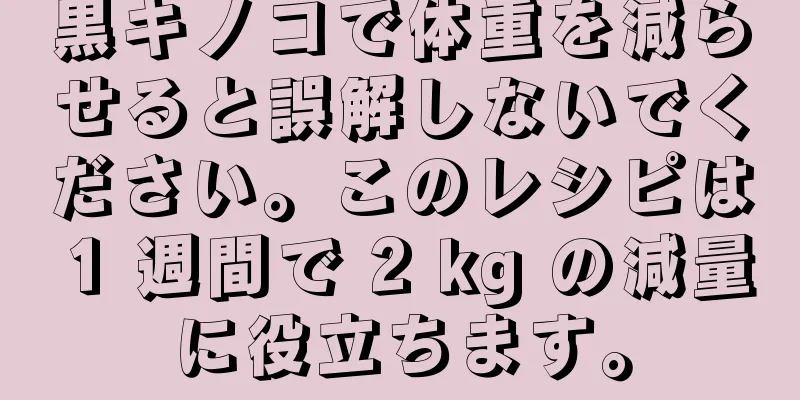黒キノコで体重を減らせると誤解しないでください。このレシピは 1 週間で 2 kg の減量に役立ちます。
