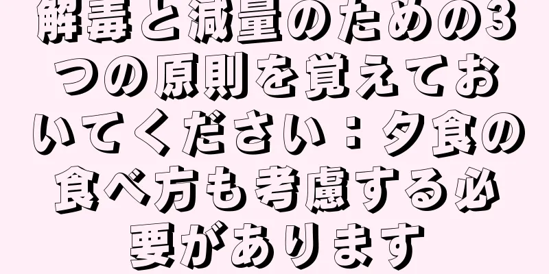 解毒と減量のための3つの原則を覚えておいてください：夕食の食べ方も考慮する必要があります