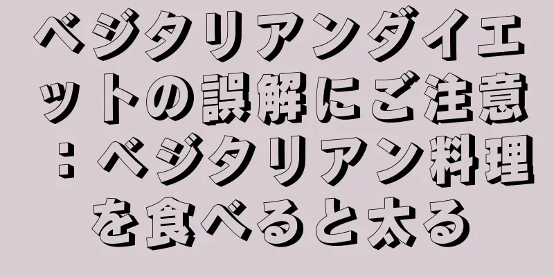 ベジタリアンダイエットの誤解にご注意：ベジタリアン料理を食べると太る