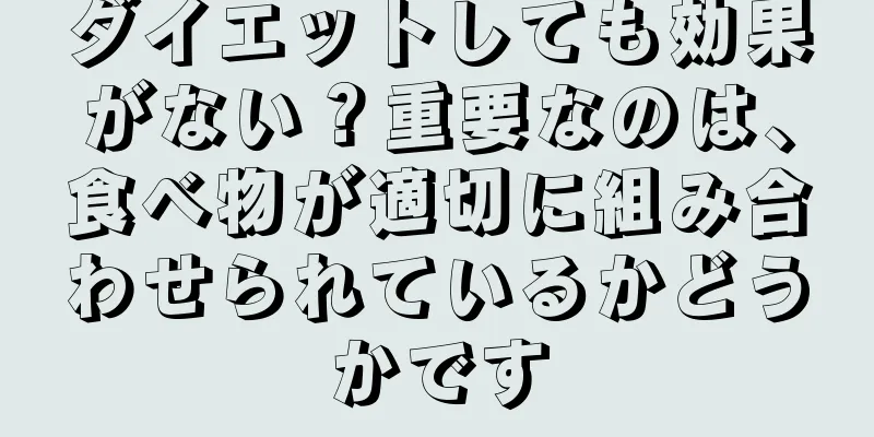 ダイエットしても効果がない？重要なのは、食べ物が適切に組み合わせられているかどうかです