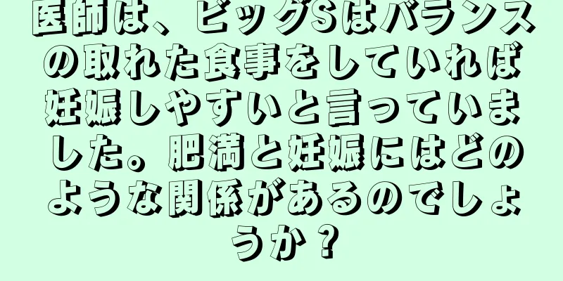 医師は、ビッグSはバランスの取れた食事をしていれば妊娠しやすいと言っていました。肥満と妊娠にはどのような関係があるのでしょうか？