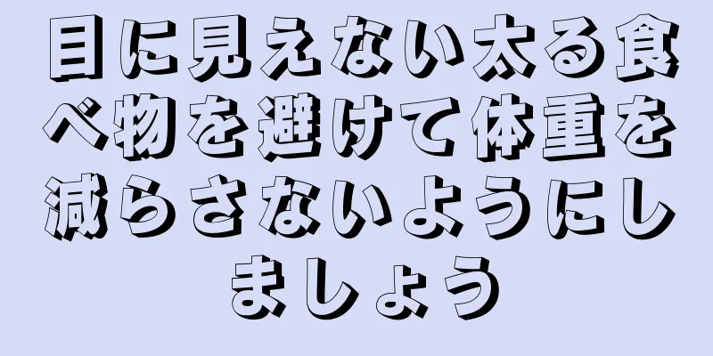 目に見えない太る食べ物を避けて体重を減らさないようにしましょう