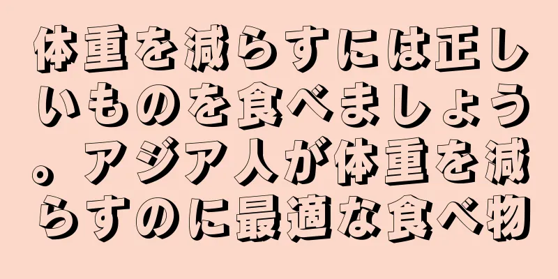体重を減らすには正しいものを食べましょう。アジア人が体重を減らすのに最適な食べ物