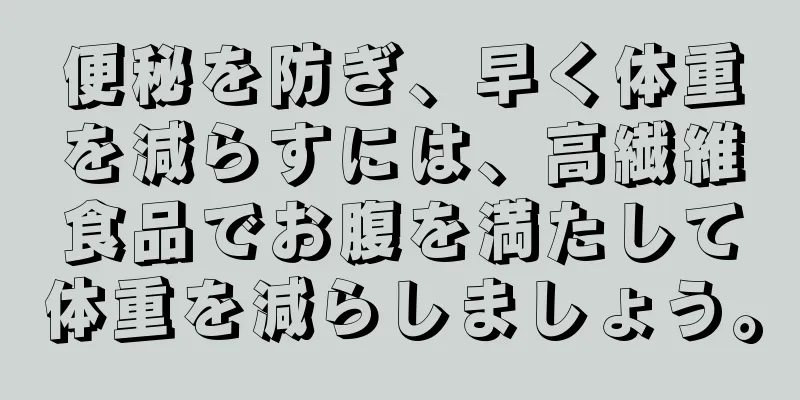便秘を防ぎ、早く体重を減らすには、高繊維食品でお腹を満たして体重を減らしましょう。