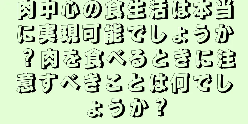 肉中心の食生活は本当に実現可能でしょうか？肉を食べるときに注意すべきことは何でしょうか？