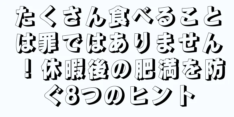 たくさん食べることは罪ではありません！休暇後の肥満を防ぐ8つのヒント