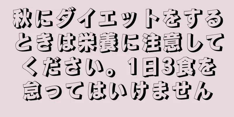 秋にダイエットをするときは栄養に注意してください。1日3食を怠ってはいけません