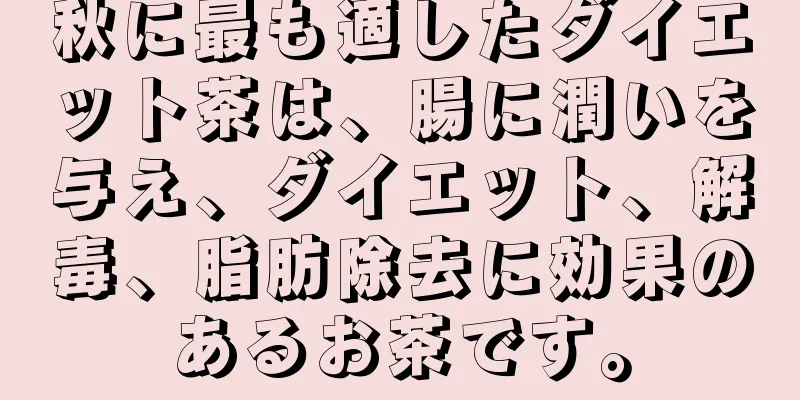 秋に最も適したダイエット茶は、腸に潤いを与え、ダイエット、解毒、脂肪除去に効果のあるお茶です。