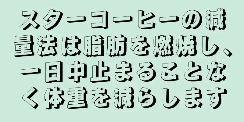 スターコーヒーの減量法は脂肪を燃焼し、一日中止まることなく体重を減らします