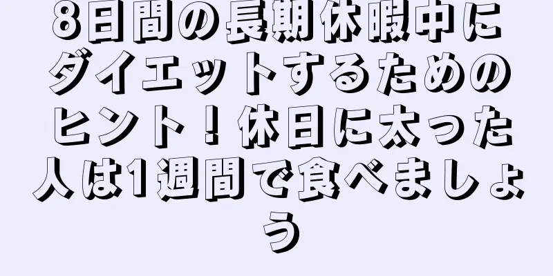 8日間の長期休暇中にダイエットするためのヒント！休日に太った人は1週間で食べましょう