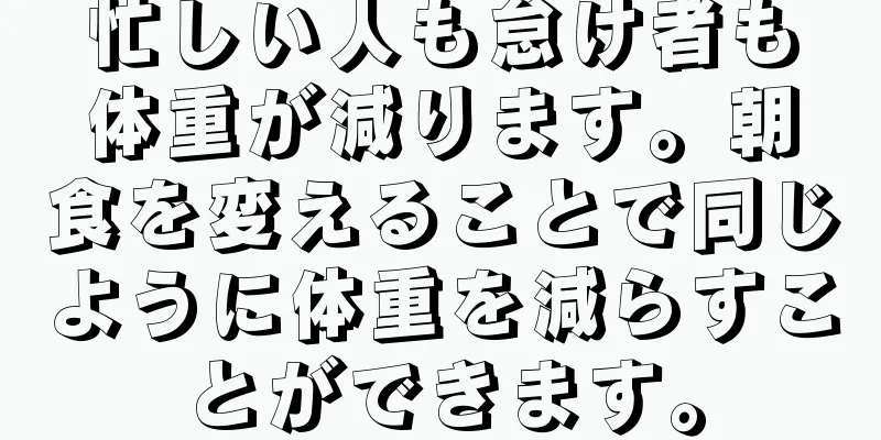 忙しい人も怠け者も体重が減ります。朝食を変えることで同じように体重を減らすことができます。