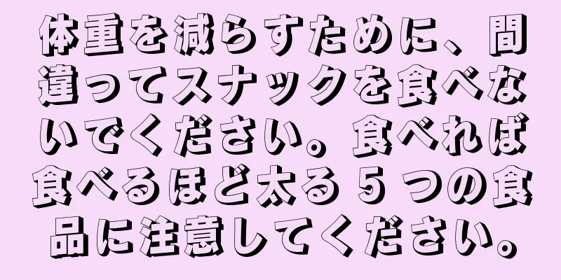 体重を減らすために、間違ってスナックを食べないでください。食べれば食べるほど太る 5 つの食品に注意してください。