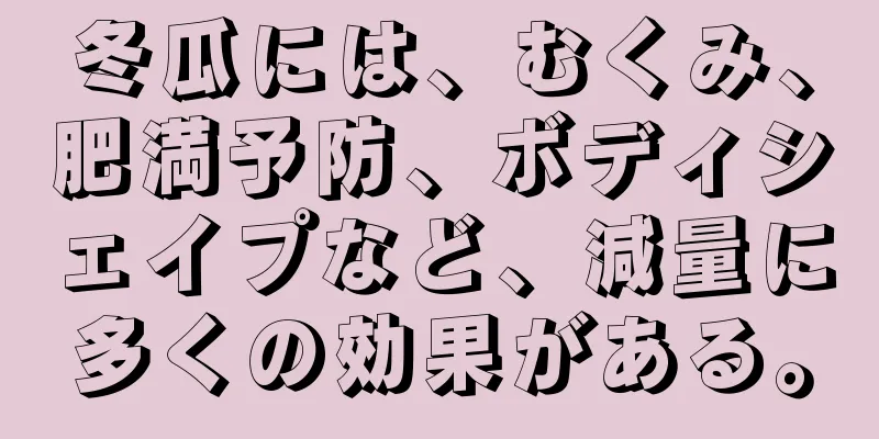 冬瓜には、むくみ、肥満予防、ボディシェイプなど、減量に多くの効果がある。