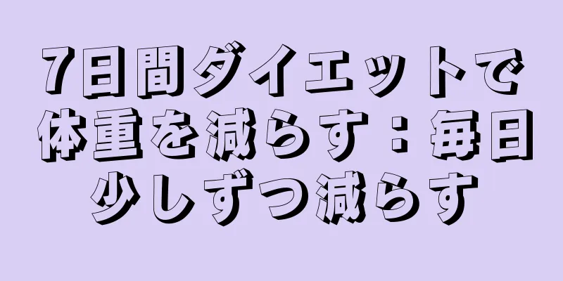 7日間ダイエットで体重を減らす：毎日少しずつ減らす