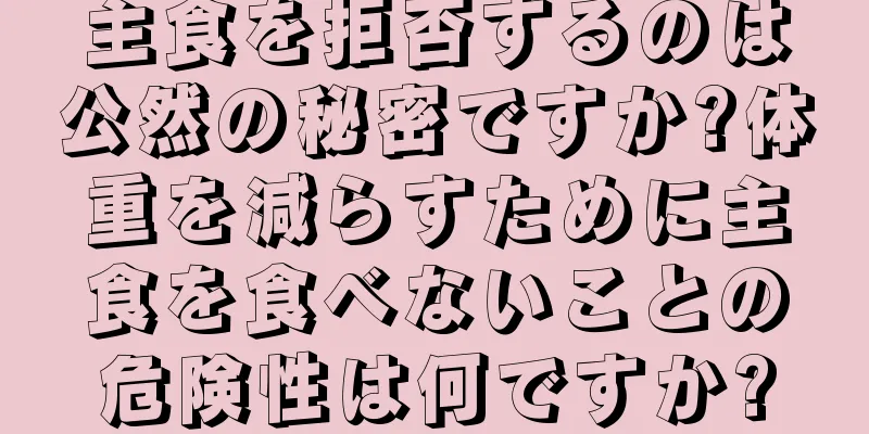 主食を拒否するのは公然の秘密ですか?体重を減らすために主食を食べないことの危険性は何ですか?