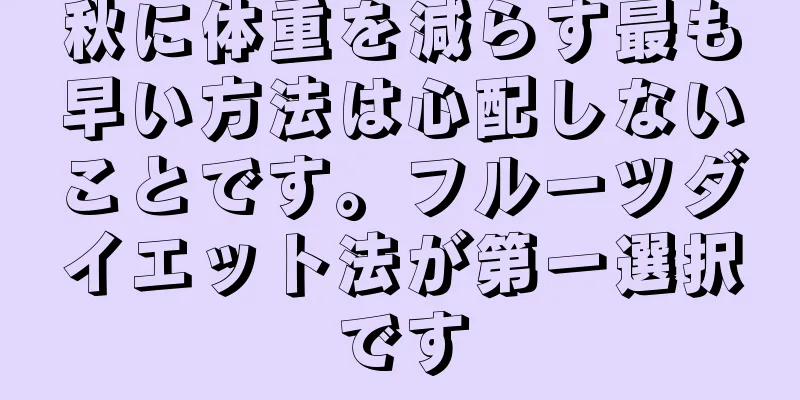 秋に体重を減らす最も早い方法は心配しないことです。フルーツダイエット法が第一選択です