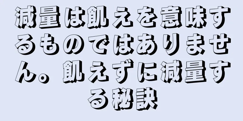 減量は飢えを意味するものではありません。飢えずに減量する秘訣