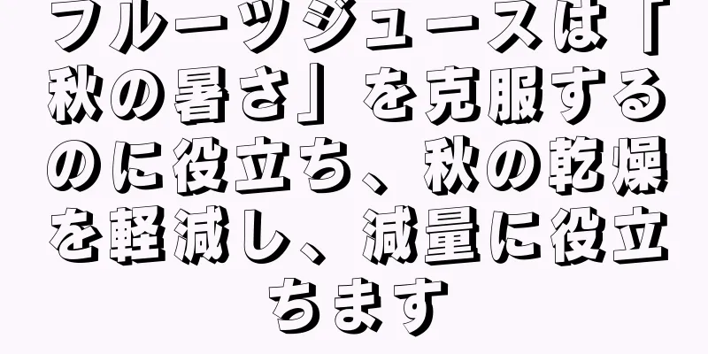 フルーツジュースは「秋の暑さ」を克服するのに役立ち、秋の乾燥を軽減し、減量に役立ちます