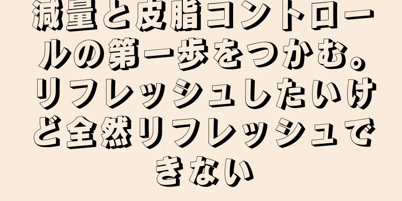 減量と皮脂コントロールの第一歩をつかむ。リフレッシュしたいけど全然リフレッシュできない