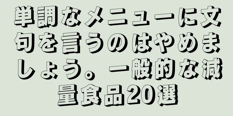 単調なメニューに文句を言うのはやめましょう。一般的な減量食品20選
