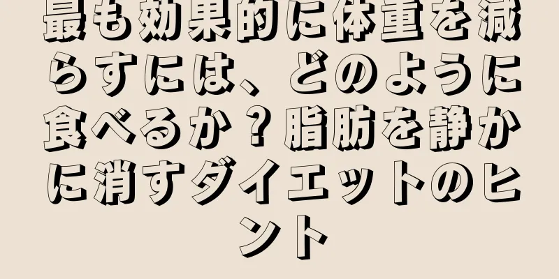 最も効果的に体重を減らすには、どのように食べるか？脂肪を静かに消すダイエットのヒント