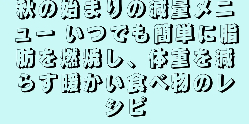 秋の始まりの減量メニュー いつでも簡単に脂肪を燃焼し、体重を減らす暖かい食べ物のレシピ
