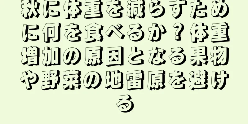 秋に体重を減らすために何を食べるか？体重増加の原因となる果物や野菜の地雷原を避ける