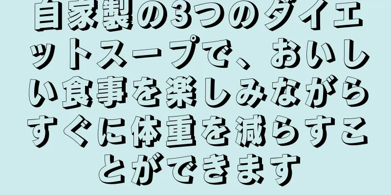 自家製の3つのダイエットスープで、おいしい食事を楽しみながらすぐに体重を減らすことができます