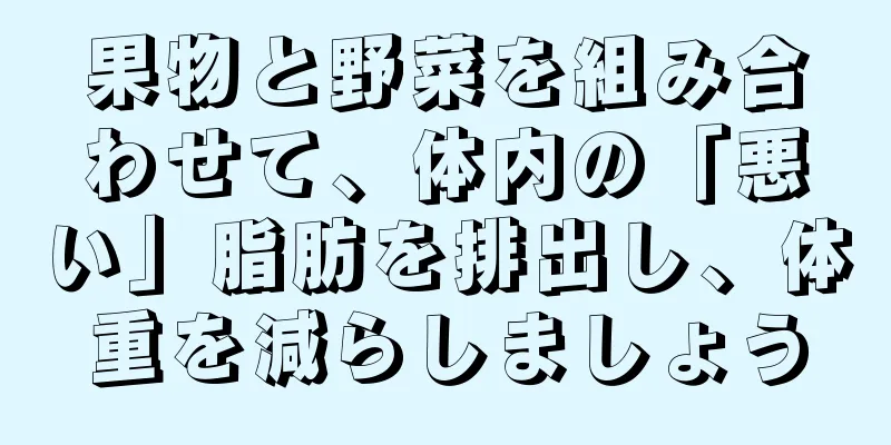 果物と野菜を組み合わせて、体内の「悪い」脂肪を排出し、体重を減らしましょう