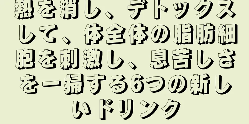 熱を消し、デトックスして、体全体の脂肪細胞を刺激し、息苦しさを一掃する6つの新しいドリンク