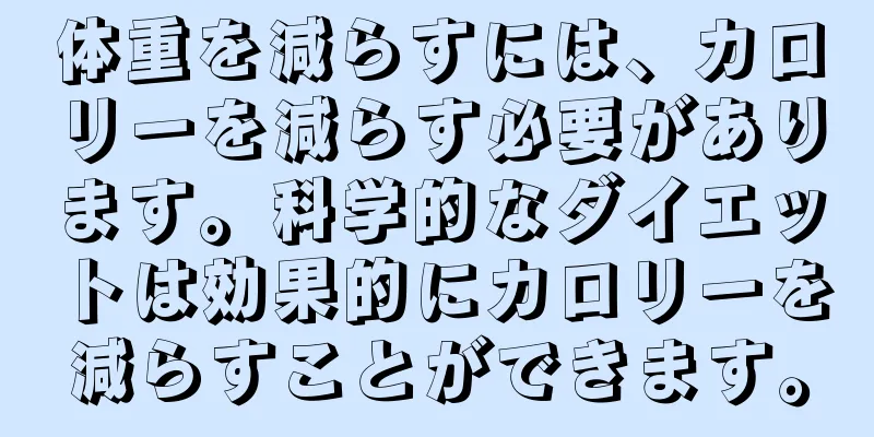 体重を減らすには、カロリーを減らす必要があります。科学的なダイエットは効果的にカロリーを減らすことができます。