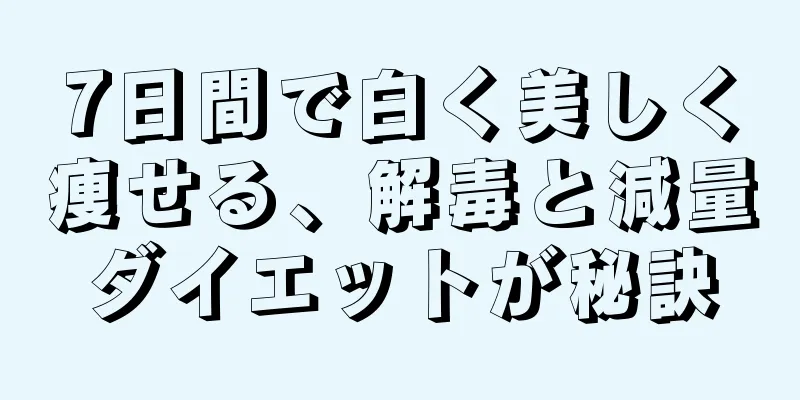 7日間で白く美しく痩せる、解毒と減量ダイエットが秘訣