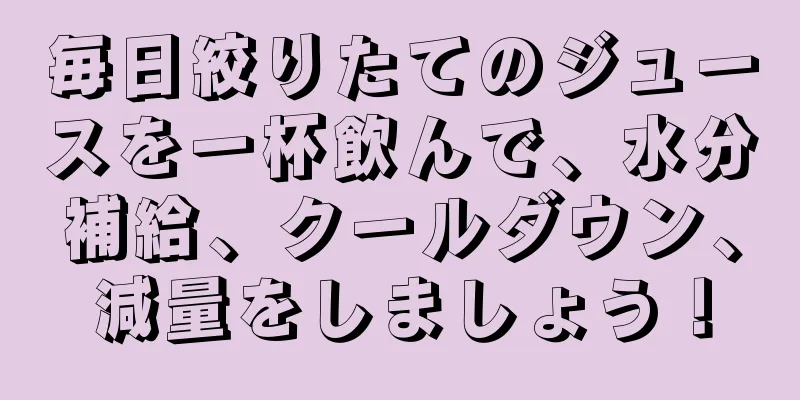 毎日絞りたてのジュースを一杯飲んで、水分補給、クールダウン、減量をしましょう！