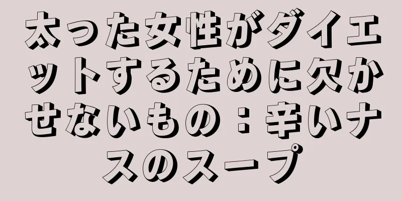 太った女性がダイエットするために欠かせないもの：辛いナスのスープ