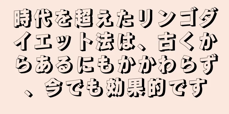 時代を超えたリンゴダイエット法は、古くからあるにもかかわらず、今でも効果的です