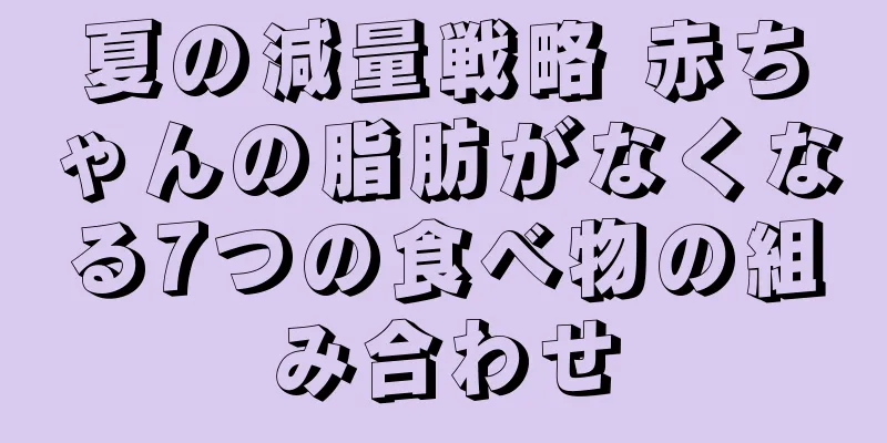夏の減量戦略 赤ちゃんの脂肪がなくなる7つの食べ物の組み合わせ