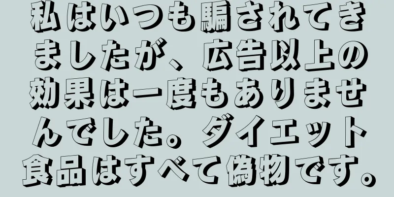 私はいつも騙されてきましたが、広告以上の効果は一度もありませんでした。ダイエット食品はすべて偽物です。