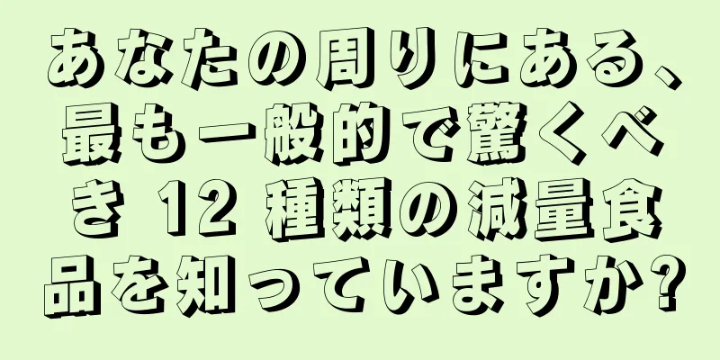 あなたの周りにある、最も一般的で驚くべき 12 種類の減量食品を知っていますか?
