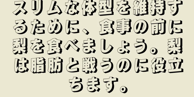 スリムな体型を維持するために、食事の前に梨を食べましょう。梨は脂肪と戦うのに役立ちます。